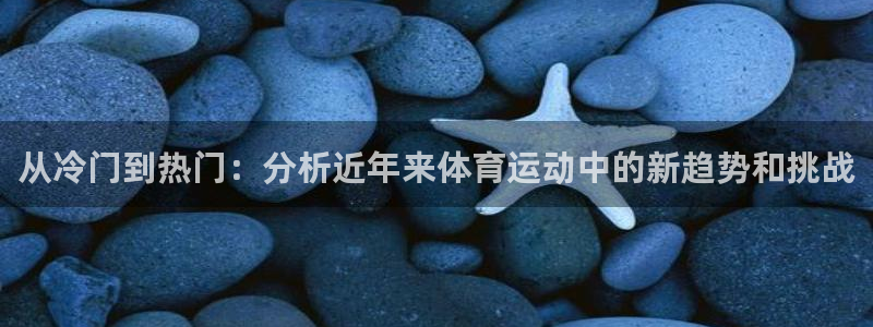 oety欧亿：从冷门到热门：分析近年来体育运动中的新趋势和挑战