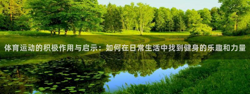 oety欧亿：体育运动的积极作用与启示：如何在日常生活中找到健身的乐趣和力量