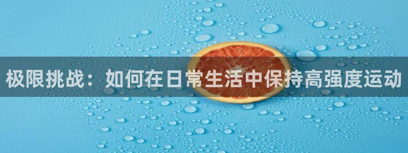 oety欧亿：极限挑战：如何在日常生活中保持高强度运动