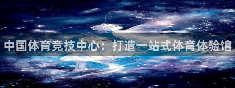 oety欧亿：中国体育竞技中心：打造一站式体育体验馆