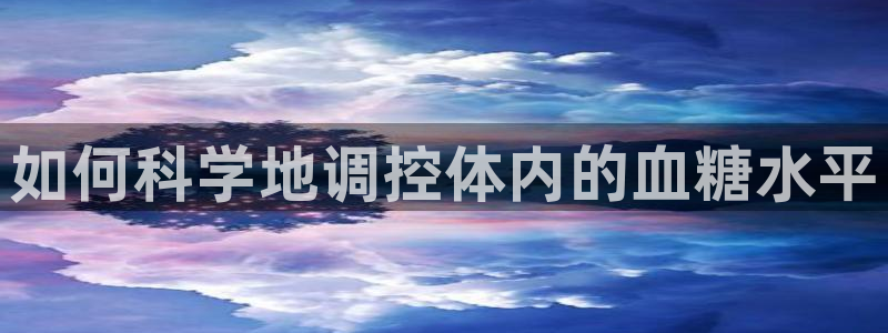 oety欧亿：如何科学地调控体内的血糖水平